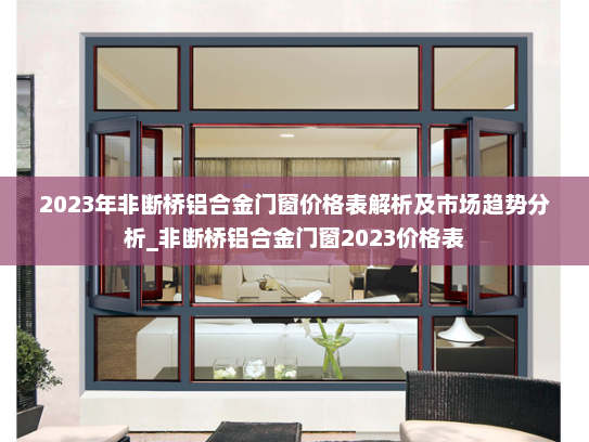 2023年非断桥铝合金门窗价格表解析及市场趋势分析_非断桥铝合金门窗2023价格表