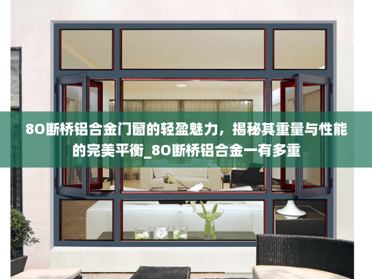 8O断桥铝合金门窗的轻盈魅力，揭秘其重量与性能的完美平衡_8O断桥铝合金一有多重