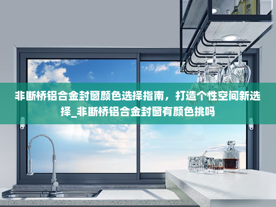 非断桥铝合金封窗颜色选择指南，打造个性空间新选择_非断桥铝合金封窗有颜色挑吗