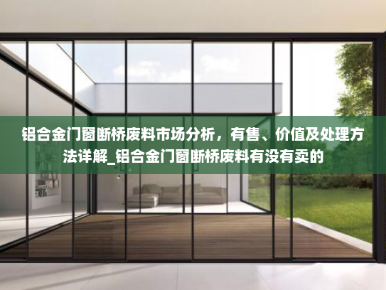 铝合金门窗断桥废料市场分析，有售、价值及处理方法详解_铝合金门窗断桥废料有没有卖的