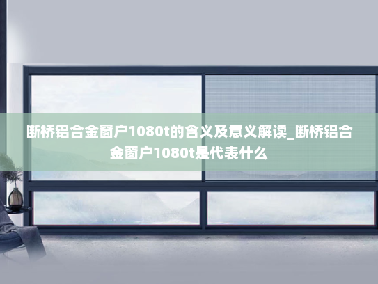 断桥铝合金窗户1080t的含义及意义解读_断桥铝合金窗户1080t是代表什么