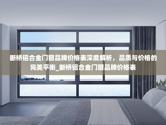 断桥铝合金门窗品牌价格表深度解析，品质与价格的完美平衡_断桥铝合金门窗品牌价格表