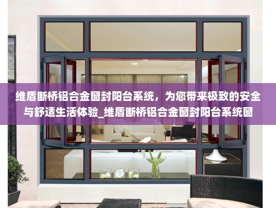 维盾断桥铝合金窗封阳台系统，为您带来极致的安全与舒适生活体验_维盾断桥铝合金窗封阳台系统窗