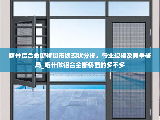 喀什铝合金断桥窗市场现状分析，行业规模及竞争格局_喀什做铝合金断桥窗的多不多