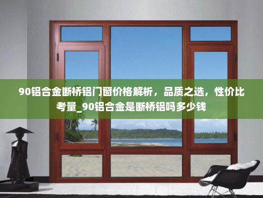 90铝合金断桥铝门窗价格解析，品质之选，性价比考量_90铝合金是断桥铝吗多少钱