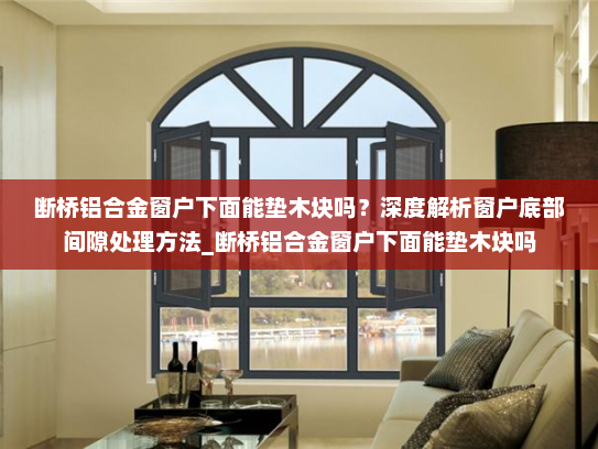 断桥铝合金窗户下面能垫木块吗？深度解析窗户底部间隙处理方法_断桥铝合金窗户下面能垫木块吗