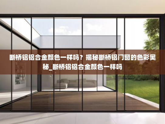 断桥铝铝合金颜色一样吗？揭秘断桥铝门窗的色彩奥秘_断桥铝铝合金颜色一样吗