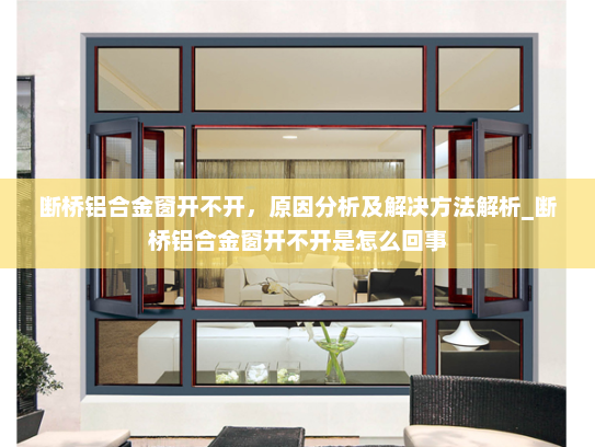 断桥铝合金窗开不开，原因分析及解决方法解析_断桥铝合金窗开不开是怎么回事