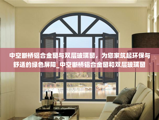 中空断桥铝合金窗与双层玻璃窗，为您家筑起环保与舒适的绿色屏障_中空断桥铝合金窗和双层玻璃窗