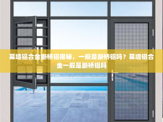 幕墙铝合金断桥铝揭秘，一般是断桥铝吗？幕墙铝合金一般是断桥铝吗