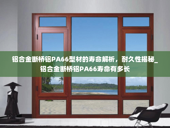 铝合金断桥铝PA66型材的寿命解析，耐久性揭秘_铝合金断桥铝PA66寿命有多长