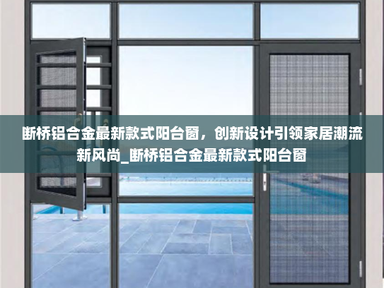 断桥铝合金最新款式阳台窗，创新设计引领家居潮流新风尚_断桥铝合金最新款式阳台窗