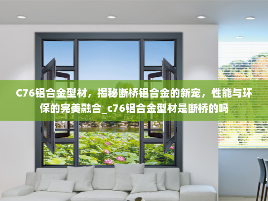 C76铝合金型材，揭秘断桥铝合金的新宠，性能与环保的完美融合_c76铝合金型材是断桥的吗