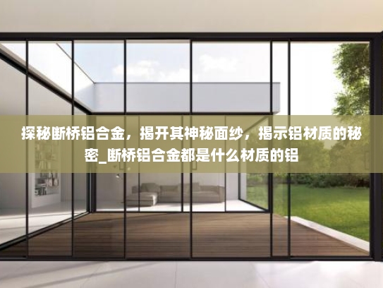探秘断桥铝合金，揭开其神秘面纱，揭示铝材质的秘密_断桥铝合金都是什么材质的铝