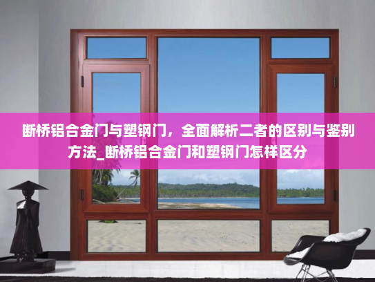 断桥铝合金门与塑钢门，全面解析二者的区别与鉴别方法_断桥铝合金门和塑钢门怎样区分
