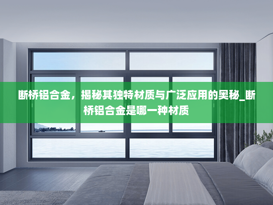 断桥铝合金，揭秘其独特材质与广泛应用的奥秘_断桥铝合金是哪一种材质