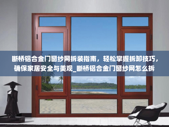 断桥铝合金门窗纱网拆装指南，轻松掌握拆卸技巧，确保家居安全与美观_断桥铝合金门窗纱网怎么拆