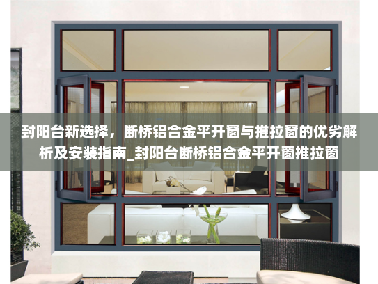 封阳台新选择，断桥铝合金平开窗与推拉窗的优劣解析及安装指南_封阳台断桥铝合金平开窗推拉窗