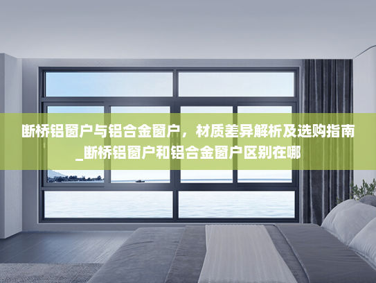 断桥铝窗户与铝合金窗户，材质差异解析及选购指南_断桥铝窗户和铝合金窗户区别在哪