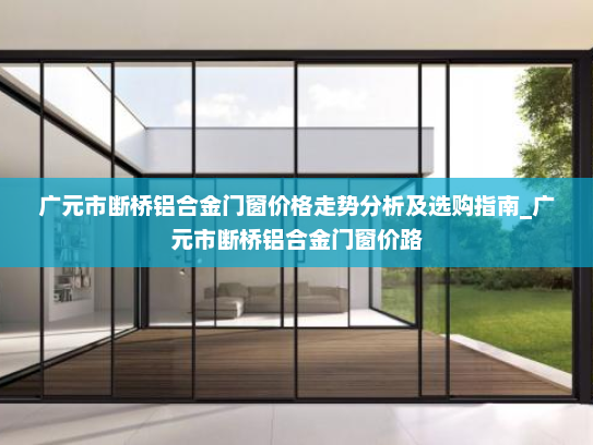 广元市断桥铝合金门窗价格走势分析及选购指南_广元市断桥铝合金门窗价路