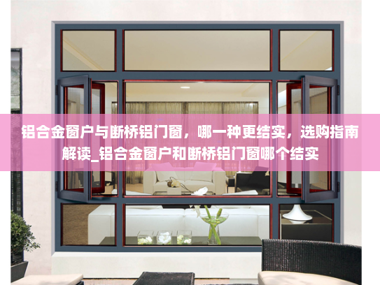 铝合金窗户与断桥铝门窗，哪一种更结实，选购指南解读_铝合金窗户和断桥铝门窗哪个结实