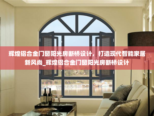 辉煌铝合金门窗阳光房断桥设计，打造现代智能家居新风尚_辉煌铝合金门窗阳光房断桥设计