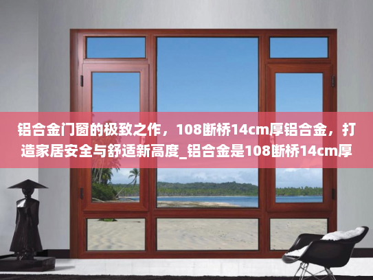 铝合金门窗的极致之作，108断桥14cm厚铝合金，打造家居安全与舒适新高度_铝合金是108断桥14cm厚的