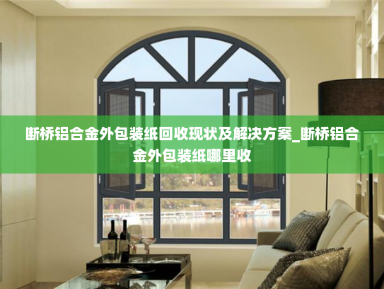 断桥铝合金外包装纸回收现状及解决方案_断桥铝合金外包装纸哪里收