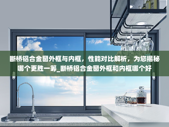 断桥铝合金窗外框与内框，性能对比解析，为您揭秘哪个更胜一筹_断桥铝合金窗外框和内框哪个好