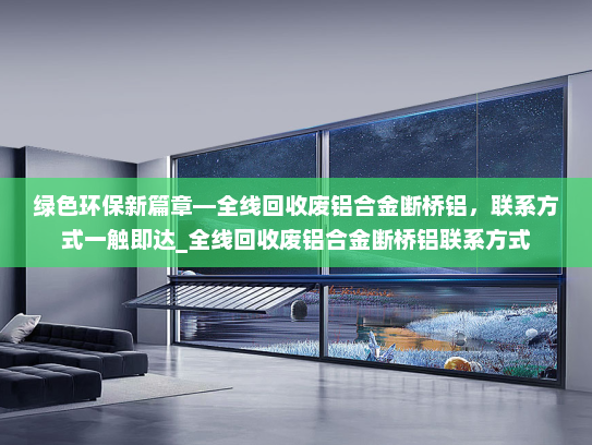 绿色环保新篇章—全线回收废铝合金断桥铝，联系方式一触即达_全线回收废铝合金断桥铝联系方式