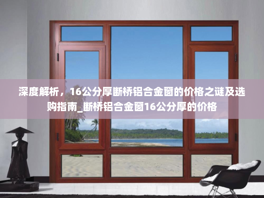 深度解析，16公分厚断桥铝合金窗的价格之谜及选购指南_断桥铝合金窗16公分厚的价格