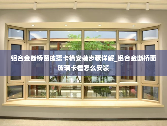 铝合金断桥窗玻璃卡槽安装步骤详解_铝合金断桥窗玻璃卡槽怎么安装