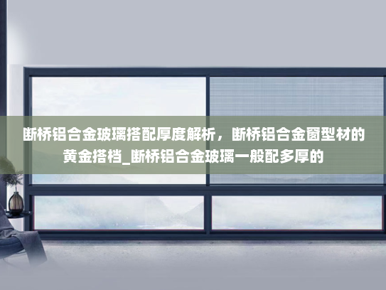 断桥铝合金玻璃搭配厚度解析，断桥铝合金窗型材的黄金搭档_断桥铝合金玻璃一般配多厚的