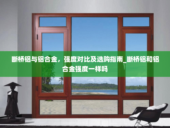 断桥铝与铝合金，强度对比及选购指南_断桥铝和铝合金强度一样吗