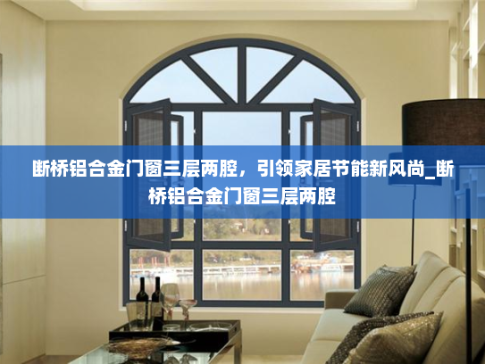 断桥铝合金门窗三层两腔，引领家居节能新风尚_断桥铝合金门窗三层两腔