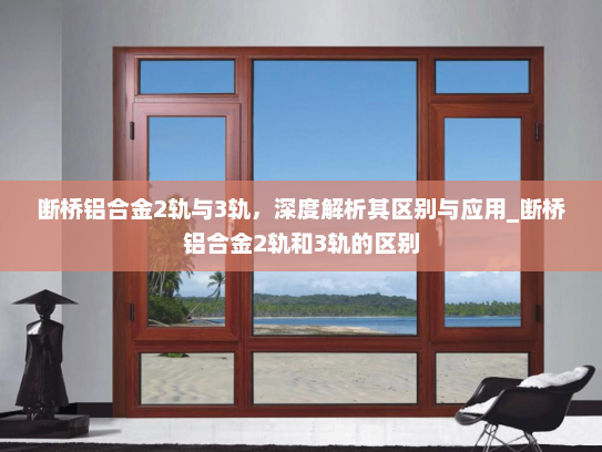 断桥铝合金2轨与3轨，深度解析其区别与应用_断桥铝合金2轨和3轨的区别
