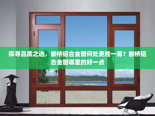 探寻品质之选，断桥铝合金窗何处更胜一筹？断桥铝合金窗哪里的好一点