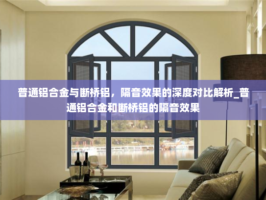 普通铝合金与断桥铝，隔音效果的深度对比解析_普通铝合金和断桥铝的隔音效果