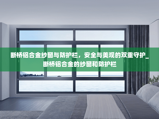 断桥铝合金纱窗与防护栏，安全与美观的双重守护_断桥铝合金的纱窗和防护栏