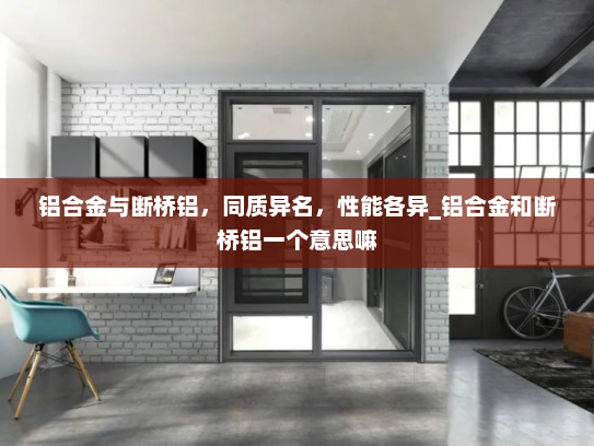 铝合金与断桥铝，同质异名，性能各异_铝合金和断桥铝一个意思嘛