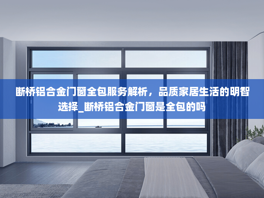 断桥铝合金门窗全包服务解析，品质家居生活的明智选择_断桥铝合金门窗是全包的吗