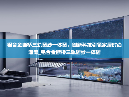 铝合金断桥三轨窗纱一体窗，创新科技引领家居时尚潮流_铝合金断桥三轨窗纱一体窗