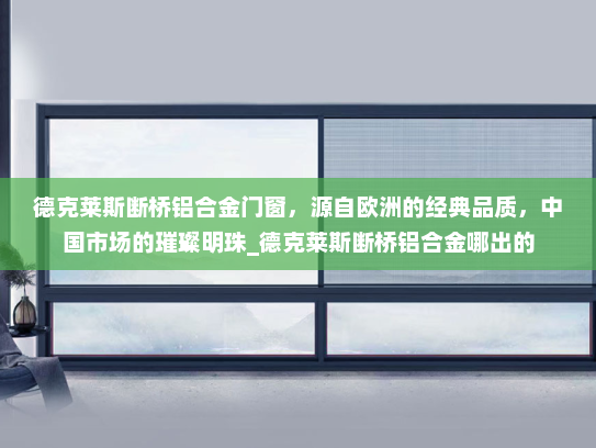 德克莱斯断桥铝合金门窗，源自欧洲的经典品质，中国市场的璀璨明珠_德克莱斯断桥铝合金哪出的