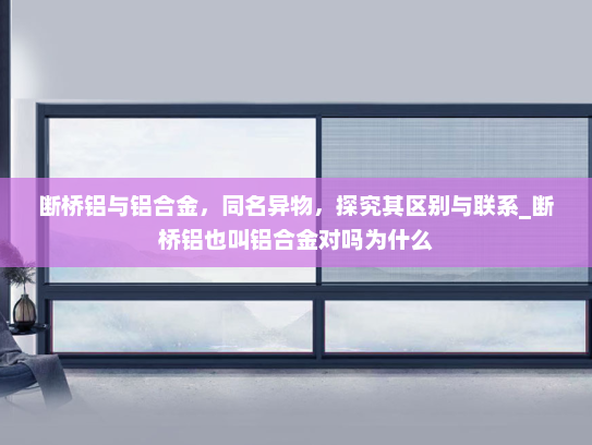 断桥铝与铝合金，同名异物，探究其区别与联系_断桥铝也叫铝合金对吗为什么