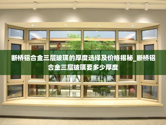 断桥铝合金三层玻璃的厚度选择及价格揭秘_断桥铝合金三层玻璃要多少厚度