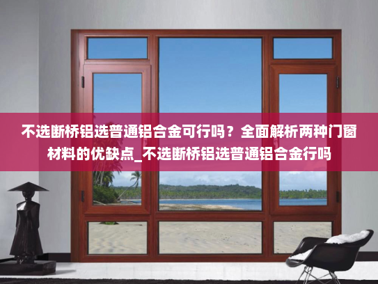 不选断桥铝选普通铝合金可行吗？全面解析两种门窗材料的优缺点_不选断桥铝选普通铝合金行吗