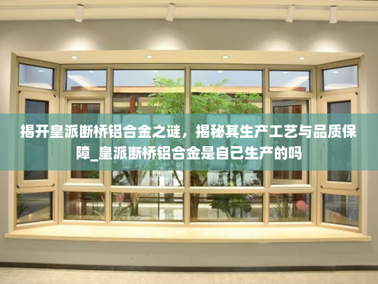 揭开皇派断桥铝合金之谜，揭秘其生产工艺与品质保障_皇派断桥铝合金是自己生产的吗