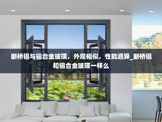 断桥铝与铝合金玻璃，外观相似，性能迥异_断桥铝和铝合金玻璃一样么