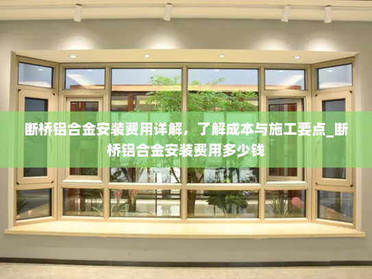 断桥铝合金安装费用详解，了解成本与施工要点_断桥铝合金安装费用多少钱