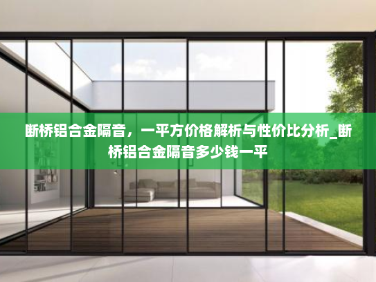 断桥铝合金隔音，一平方价格解析与性价比分析_断桥铝合金隔音多少钱一平